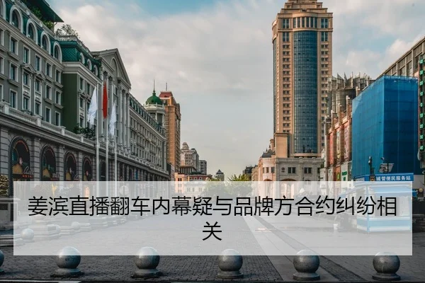 姜滨直播翻车内幕疑与品牌方合约纠纷相关